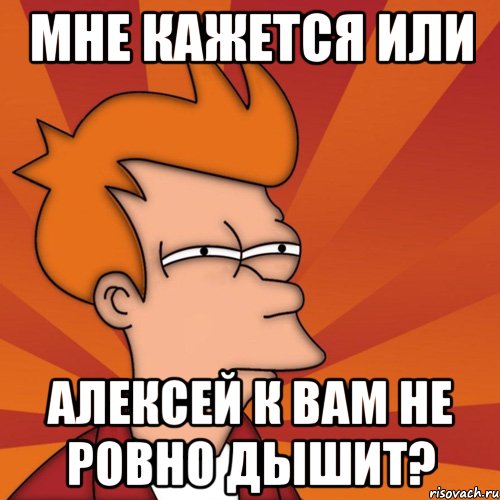 мне кажется или алексей к вам не ровно дышит?, Мем Мне кажется или (Фрай Футурама)