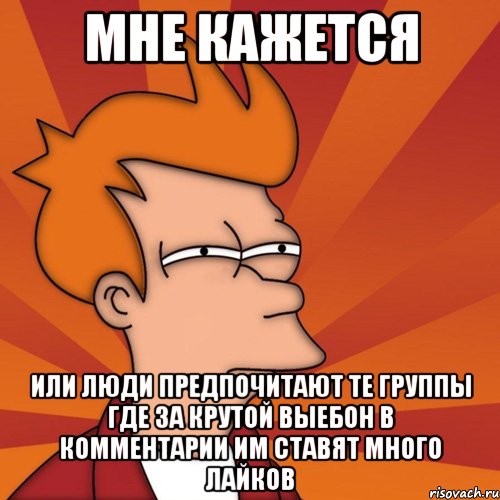 мне кажется или люди предпочитают те группы где за крутой выебон в комментарии им ставят много лайков, Мем Мне кажется или (Фрай Футурама)