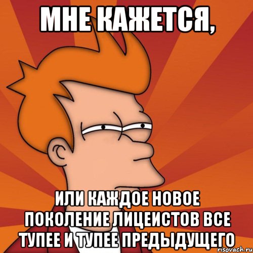 мне кажется, или каждое новое поколение лицеистов все тупее и тупее предыдущего, Мем Мне кажется или (Фрай Футурама)