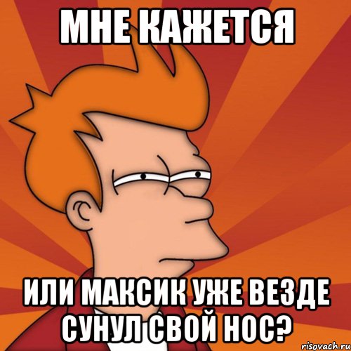 мне кажется или максик уже везде сунул свой нос?, Мем Мне кажется или (Фрай Футурама)