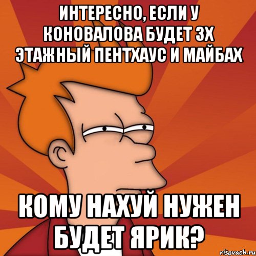 интересно, если у коновалова будет 3х этажный пентхаус и майбах кому нахуй нужен будет ярик?, Мем Мне кажется или (Фрай Футурама)