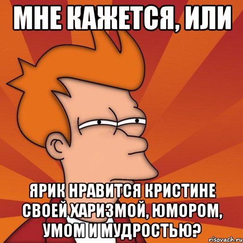 мне кажется, или ярик нравится кристине своей харизмой, юмором, умом и мудростью?, Мем Мне кажется или (Фрай Футурама)