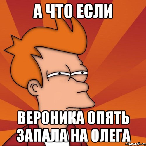 а что если вероника опять запала на олега, Мем Мне кажется или (Фрай Футурама)