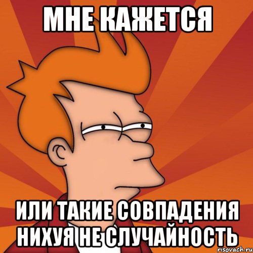 мне кажется или такие совпадения нихуя не случайность, Мем Мне кажется или (Фрай Футурама)