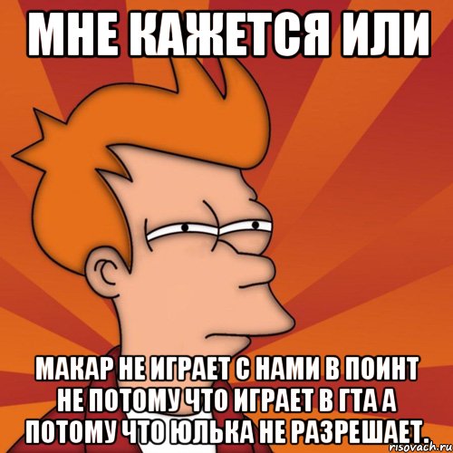 мне кажется или макар не играет с нами в поинт не потому что играет в гта а потому что юлька не разрешает., Мем Мне кажется или (Фрай Футурама)