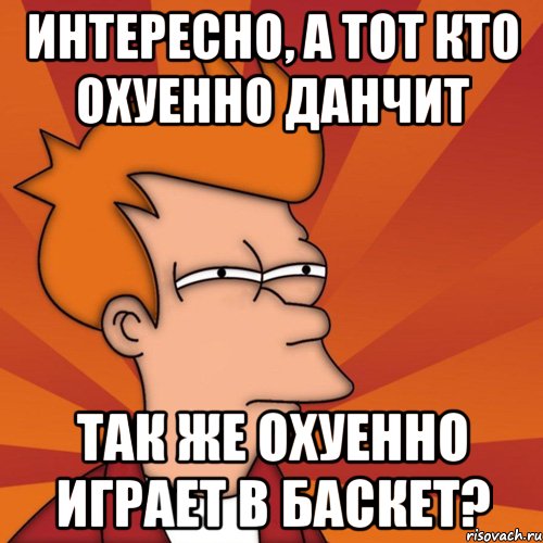 интересно, а тот кто охуенно данчит так же охуенно играет в баскет?, Мем Мне кажется или (Фрай Футурама)