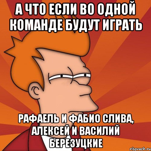 а что если во одной команде будут играть рафаель и фабио слива, алексей и василий березуцкие, Мем Мне кажется или (Фрай Футурама)