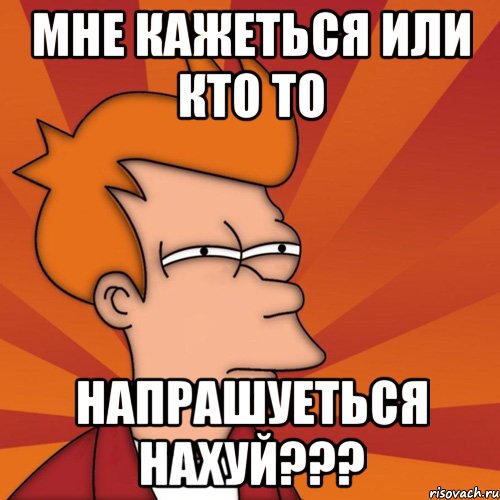 мне кажеться или кто то напрашуеться нахуй???, Мем Мне кажется или (Фрай Футурама)