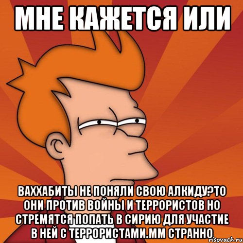 мне кажется или ваххабиты не поняли свою алкиду?то они против войны и террористов но стремятся попать в сирию для участие в ней с террористами.мм странно, Мем Мне кажется или (Фрай Футурама)