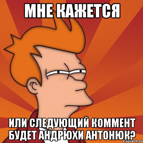 мне кажется или следующий коммент будет андрюхи антонюк?, Мем Мне кажется или (Фрай Футурама)