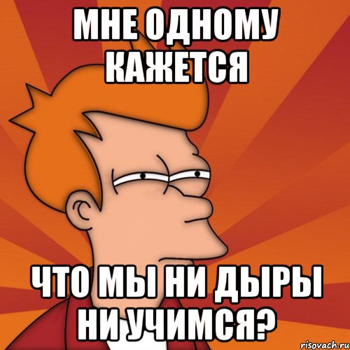 мне одному кажется что мы ни дыры ни учимся?, Мем Мне кажется или (Фрай Футурама)