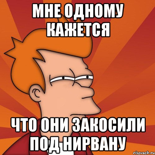 мне одному кажется что они закосили под нирвану, Мем Мне кажется или (Фрай Футурама)