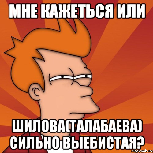 мне кажеться или шилова(талабаева) сильно выебистая?, Мем Мне кажется или (Фрай Футурама)