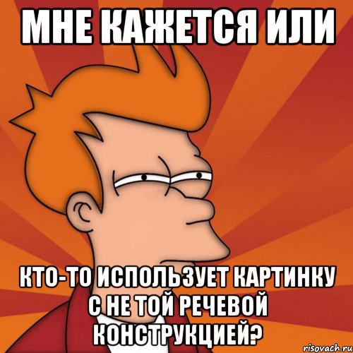 мне кажется или кто-то использует картинку с не той речевой конструкцией?, Мем Мне кажется или (Фрай Футурама)