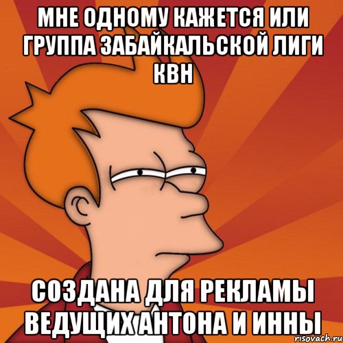 мне одному кажется или группа забайкальской лиги квн создана для рекламы ведущих антона и инны, Мем Мне кажется или (Фрай Футурама)