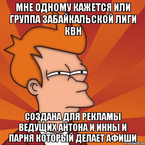 мне одному кажется или группа забайкальской лиги квн создана для рекламы ведущих антона и инны и парня который делает афиши, Мем Мне кажется или (Фрай Футурама)