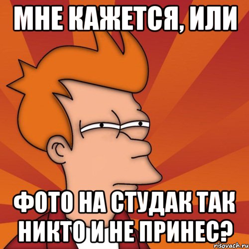 мне кажется, или фото на студак так никто и не принес?, Мем Мне кажется или (Фрай Футурама)