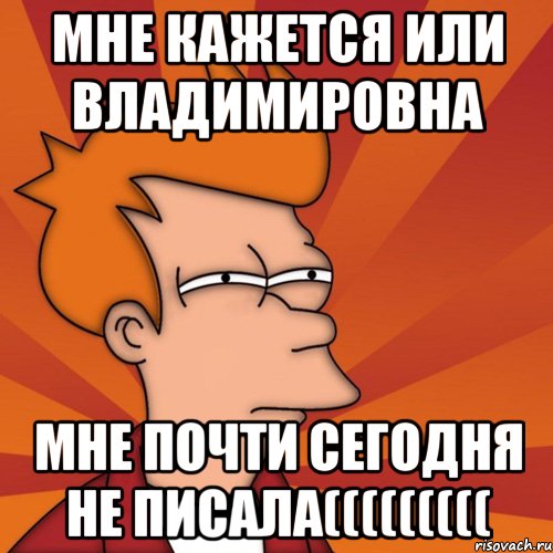 мне кажется или владимировна мне почти сегодня не писала(((((((((, Мем Мне кажется или (Фрай Футурама)