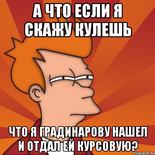 а что если я скажу кулешь что я градинарову нашел и отдал ей курсовую?, Мем Мне кажется или (Фрай Футурама)