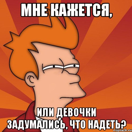 мне кажется, или девочки задумались, что надеть?, Мем Мне кажется или (Фрай Футурама)