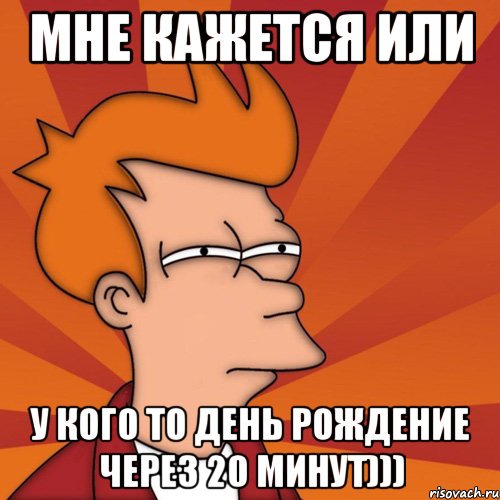 мне кажется или у кого то день рождение через 20 минут))), Мем Мне кажется или (Фрай Футурама)