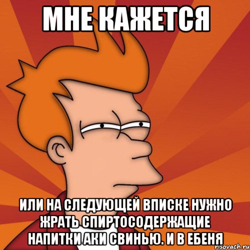 мне кажется или на следующей вписке нужно жрать спиртосодержащие напитки аки свинью. и в ебеня, Мем Мне кажется или (Фрай Футурама)