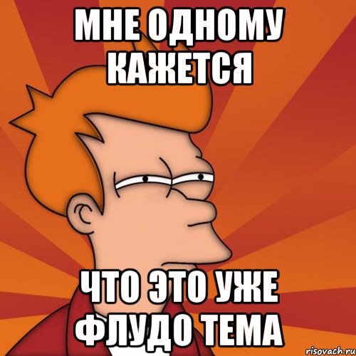 мне одному кажется что это уже флудо тема, Мем Мне кажется или (Фрай Футурама)