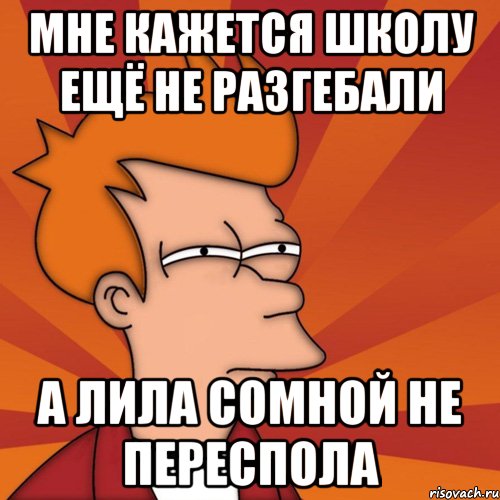 мне кажется школу ещё не разгебали а лила сомной не переспола, Мем Мне кажется или (Фрай Футурама)