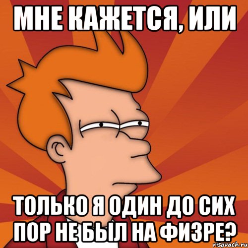 мне кажется, или только я один до сих пор не был на физре?, Мем Мне кажется или (Фрай Футурама)