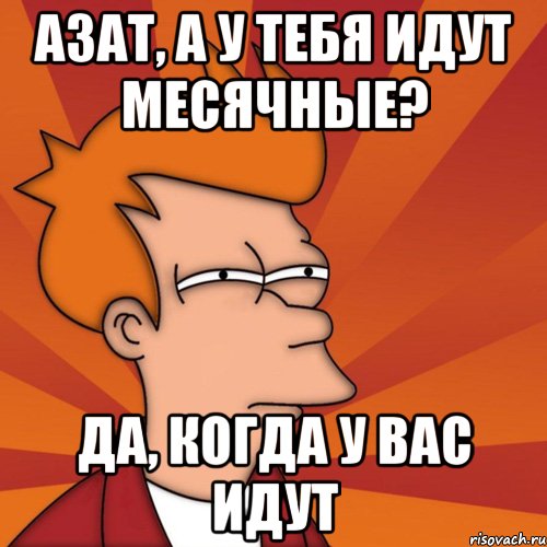 азат, а у тебя идут месячные? да, когда у вас идут, Мем Мне кажется или (Фрай Футурама)