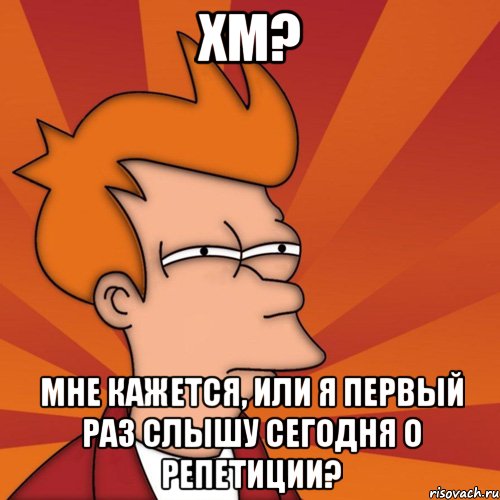 хм? мне кажется, или я первый раз слышу сегодня о репетиции?, Мем Мне кажется или (Фрай Футурама)