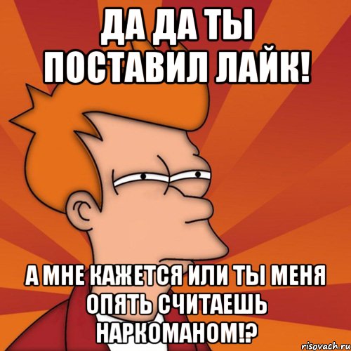 да да ты поставил лайк! а мне кажется или ты меня опять считаешь наркоманом!?, Мем Мне кажется или (Фрай Футурама)