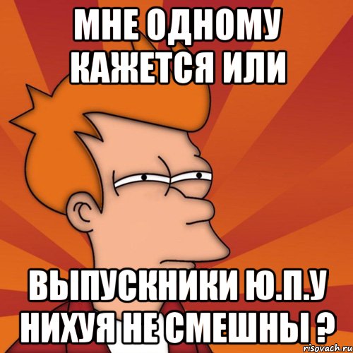 мне одному кажется или выпускники ю.п.у нихуя не смешны ?, Мем Мне кажется или (Фрай Футурама)