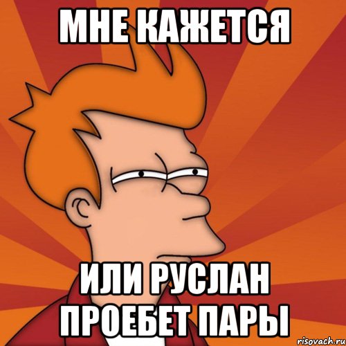 мне кажется или руслан проебет пары, Мем Мне кажется или (Фрай Футурама)