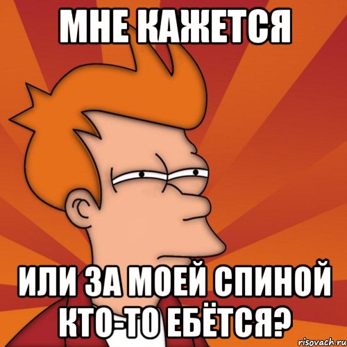 мне кажется или за моей спиной кто-то ебётся?, Мем Мне кажется или (Фрай Футурама)