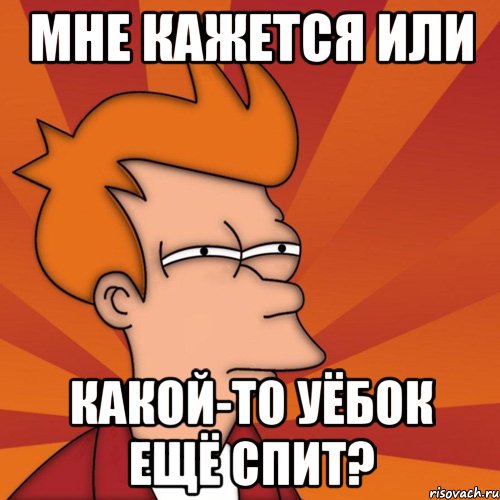 мне кажется или какой-то уёбок ещё спит?, Мем Мне кажется или (Фрай Футурама)