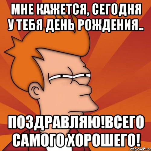 мне кажется, сегодня у тебя день рождения.. поздравляю!всего самого хорошего!, Мем Мне кажется или (Фрай Футурама)