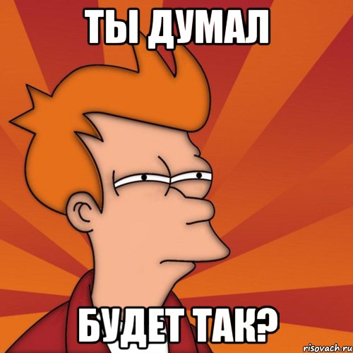 ты думал будет так?, Мем Мне кажется или (Фрай Футурама)
