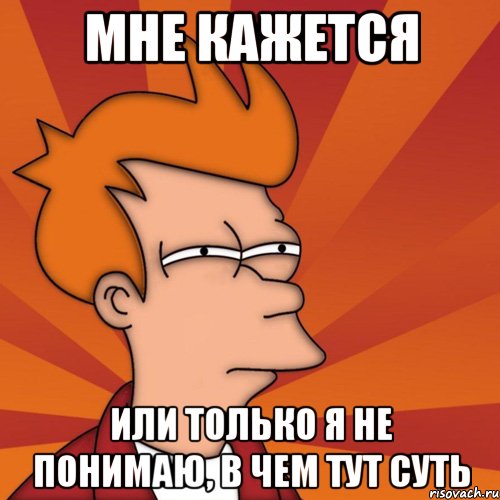 мне кажется или только я не понимаю, в чем тут суть, Мем Мне кажется или (Фрай Футурама)