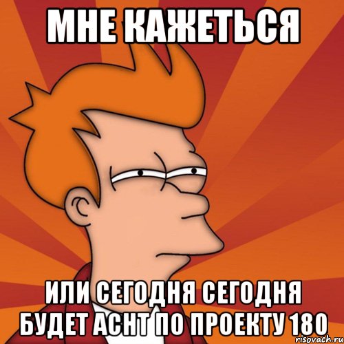 мне кажеться или сегодня сегодня будет аснт по проекту 180, Мем Мне кажется или (Фрай Футурама)