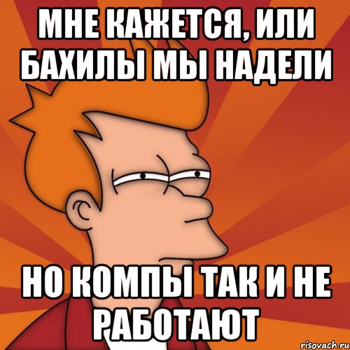 мне кажется, или бахилы мы надели но компы так и не работают, Мем Мне кажется или (Фрай Футурама)