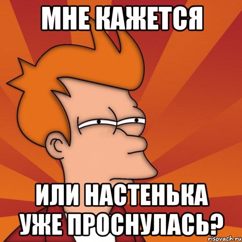 мне кажется или настенька уже проснулась?, Мем Мне кажется или (Фрай Футурама)