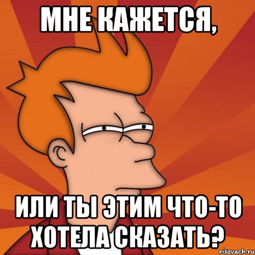 Мне кажется, или ты этим что-то хотела сказать?, Мем Мне кажется или (Фрай Футурама)