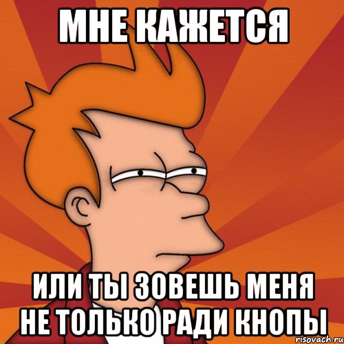 Мне кажется Или ты зовешь меня не только ради кнопы, Мем Мне кажется или (Фрай Футурама)