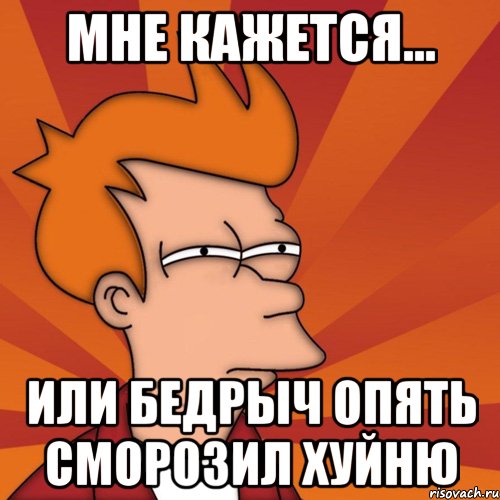 мне кажется... или бедрыч опять сморозил хуйню, Мем Мне кажется или (Фрай Футурама)