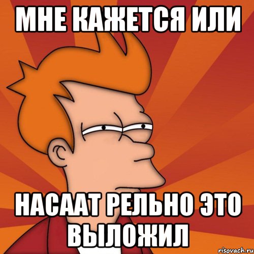 мне кажется или Насаат рельно это выложил, Мем Мне кажется или (Фрай Футурама)