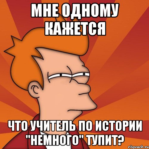 Мне одному кажется Что учитель по истории "немного" тупит?, Мем Мне кажется или (Фрай Футурама)