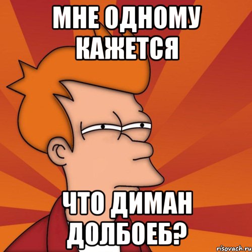 мне одному кажется что диман долбоеб?, Мем Мне кажется или (Фрай Футурама)