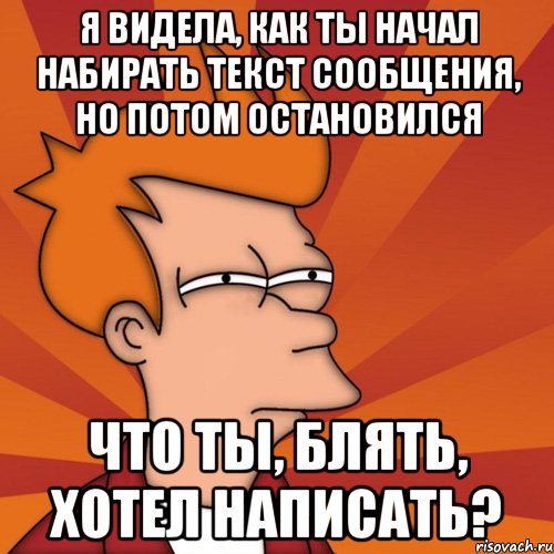 Я видела, как ты начал набирать текст сообщения, но потом остановился что ты, блять, хотел написать?, Мем Мне кажется или (Фрай Футурама)