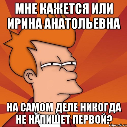 Мне кажется Или Ирина Анатольевна На самом деле Никогда не напишет первой?, Мем Мне кажется или (Фрай Футурама)